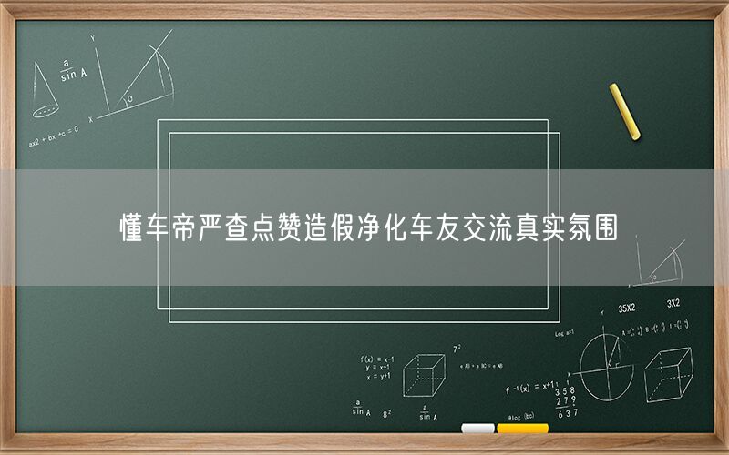 懂车帝严查点赞造假净化车友交流真实氛围