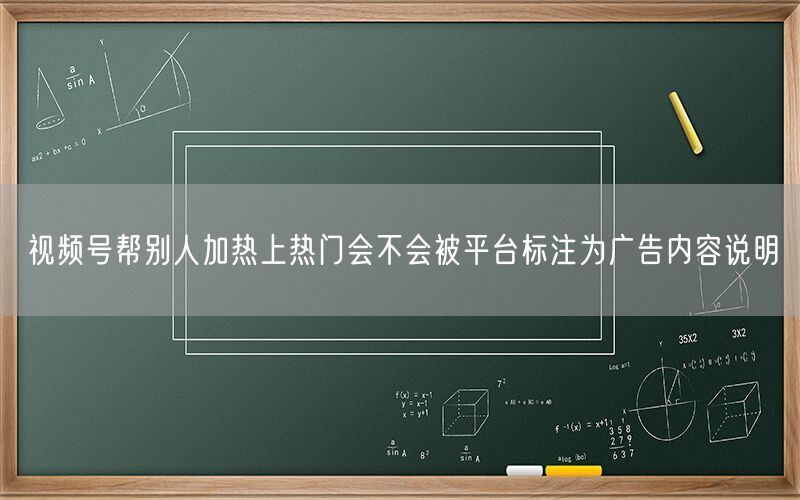 视频号帮别人加热上热门会不会被平台标注为广告内容说明