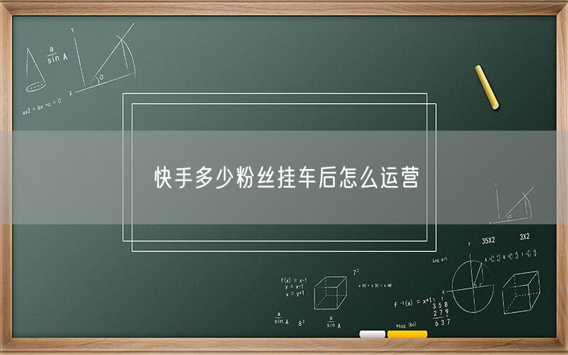 快手多少粉丝挂车后怎么运营