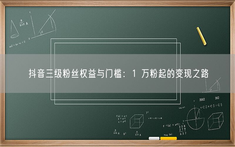 抖音三级粉丝权益与门槛：1 万粉起的变现之路