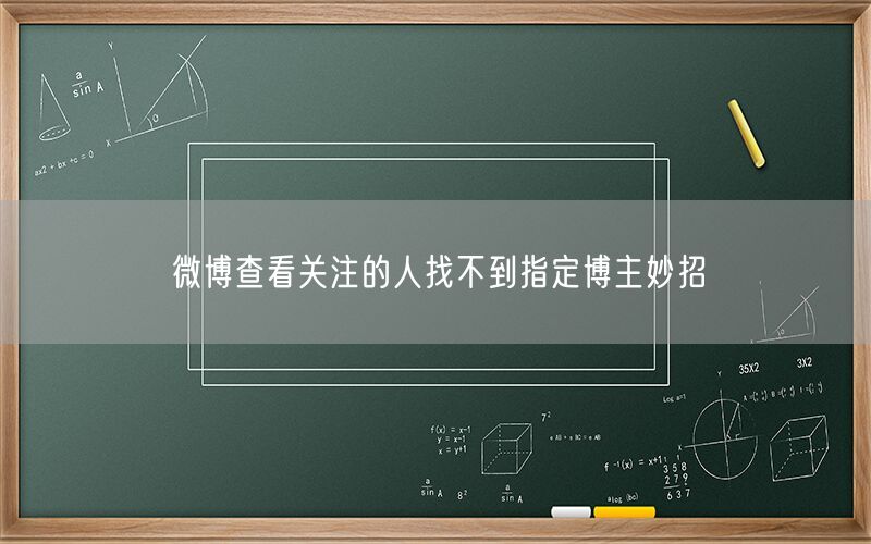 微博查看关注的人找不到指定博主妙招