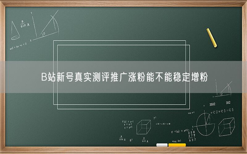 B站新号真实测评推广涨粉能不能稳定增粉