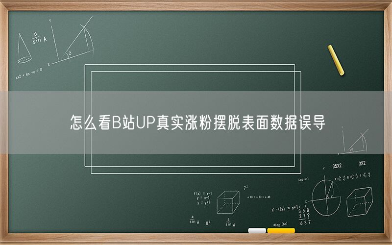 怎么看B站UP真实涨粉摆脱表面数据误导