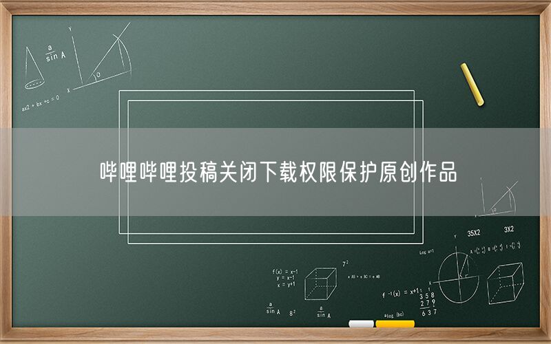哔哩哔哩投稿关闭下载权限保护原创作品
